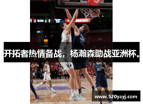 开拓者热情备战，杨瀚森助战亚洲杯。