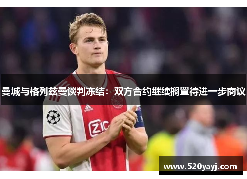 曼城与格列兹曼谈判冻结：双方合约继续搁置待进一步商议